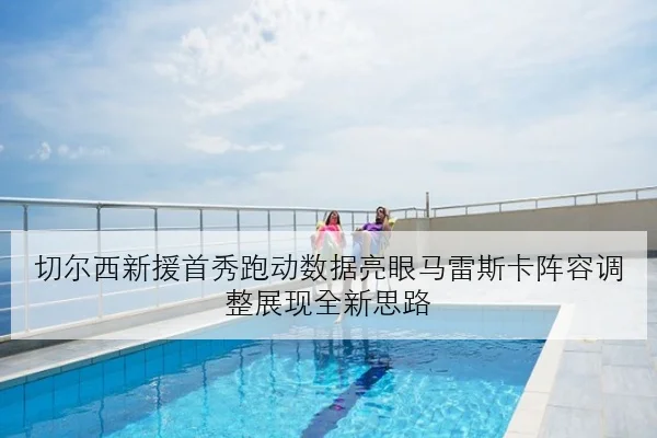切尔西新援首秀跑动数据亮眼马雷斯卡阵容调整展现全新思路